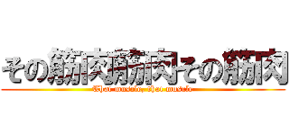 その筋肉筋肉その筋肉 (That muscle, that muscle)