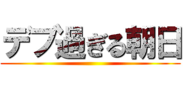 デブ過ぎる朝日 ()