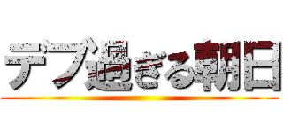 デブ過ぎる朝日 ()