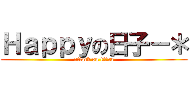 Ｈａｐｐｙの日子－＊ (attack on titan)