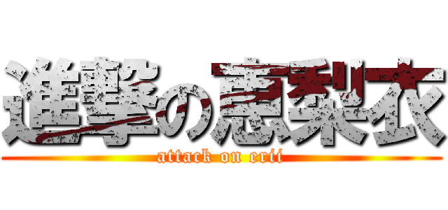 進撃の恵梨衣 (attack on erii)