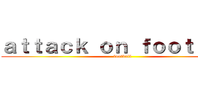 ａｔｔａｃｋ ｏｎ ｆｏｏｔｂａｌｌ (football)