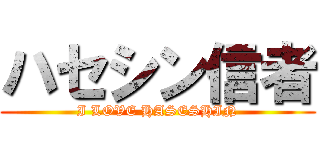 ハセシン信者 (I LOVE HASESHIN)