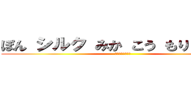 ぽん シルク みか こう もり えくしあ (ゆっくりしてけよ)