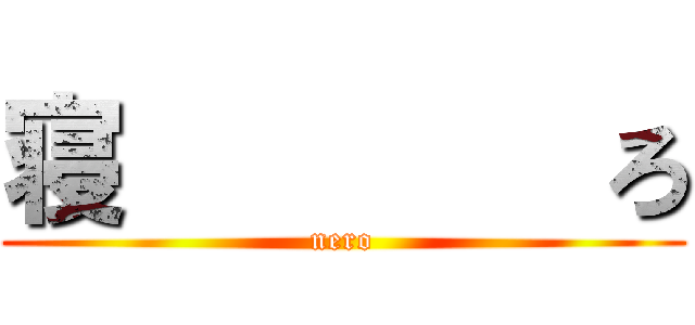 寝        ろ (nero)