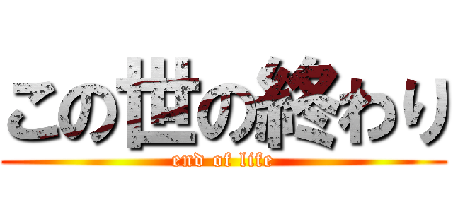この世の終わり (end of life)