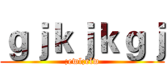 ｇｊｋｊｋｇｊ (;ewl;elw)