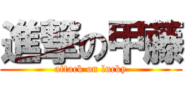 進撃の甲藤 (attack on lucky)