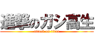 進撃のガシ高生 (attack on titan)