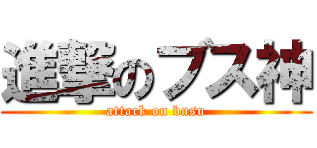 進撃のブス神 (attack on busu)