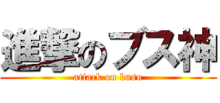 進撃のブス神 (attack on busu)