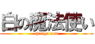 白の魔法使い (change now)