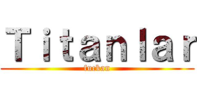 Ｔｉｔａｎｌａｒ (fuckan)