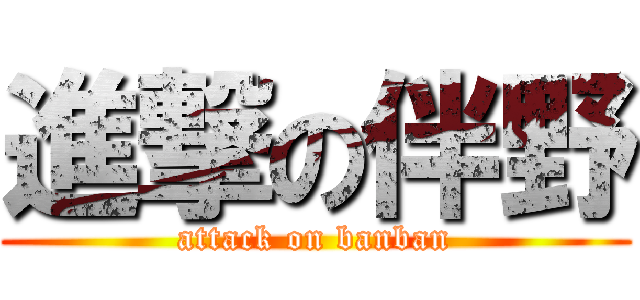 進撃の伴野 (attack on banban)