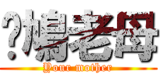 戇鳩老母 (Your mother)