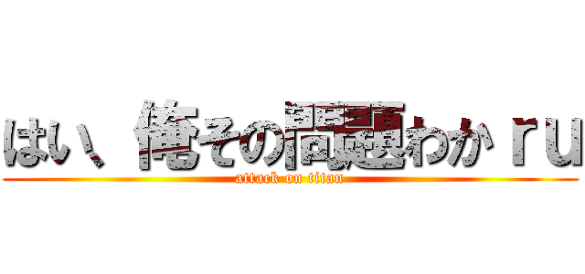 はい、俺その問題わかｒｕ (attack on titan)