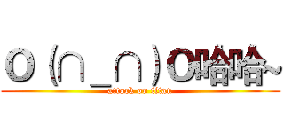 Ｏ（∩＿∩）Ｏ哈哈~ (attack on titan)