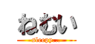 ねむい (sleepy...)