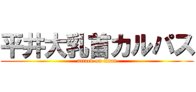 平井大乳首カルパス (attack on titan)