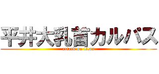 平井大乳首カルパス (attack on titan)