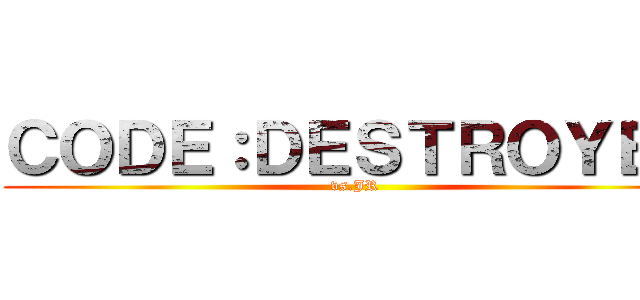 ＣＯＤＥ：ＤＥＳＴＲＯＹＥＲ (vs.JR)