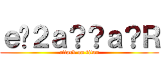 ｅ�２ａ？？ａ？Ｒ (attack on titan)