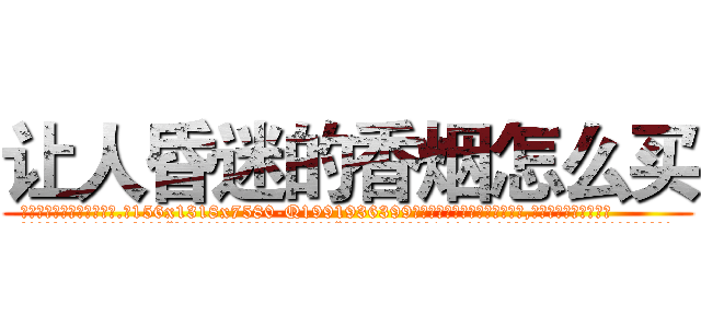 让人昏迷的香烟怎么买 (让人昏迷的香烟怎么买【电.话156x1318x7580-Q1991936399鑫宏药业】我们做的是长期生意,靠的是老客户长期支持
参考消息网2月20日报道 韩媒称，“剩女多、离婚率高的城市，房价一定会上涨。”这是中国经济学家金岩石2016年12月参加在上海举行的房地产相关论坛时说的话。
)