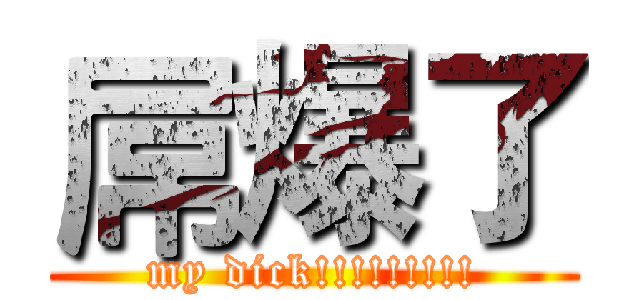 屌爆了 (my dick!!!!!!!!!)