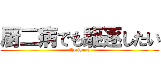 厨二病でも駆逐したい (the tyuni)