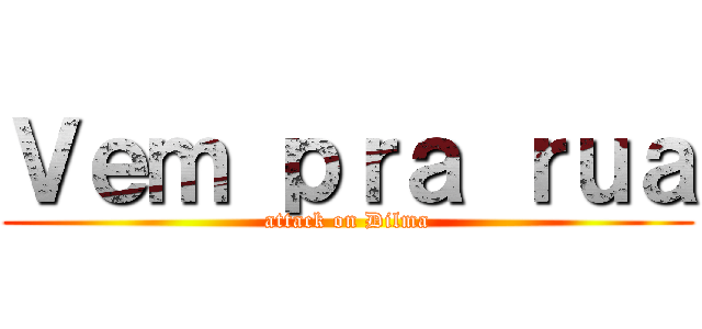 Ｖｅｍ ｐｒａ ｒｕａ (attack on Dilma)