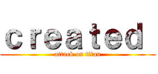 ｃｒｅａｔｅｄ  (attack on titan)