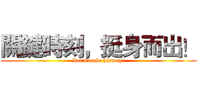 關鍵時刻，挺身而出！ (Let's make history!)