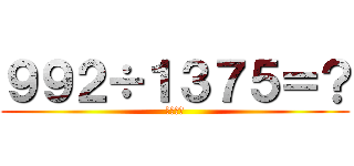 ９９２÷１３７５＝？ (魑魅魍魎)