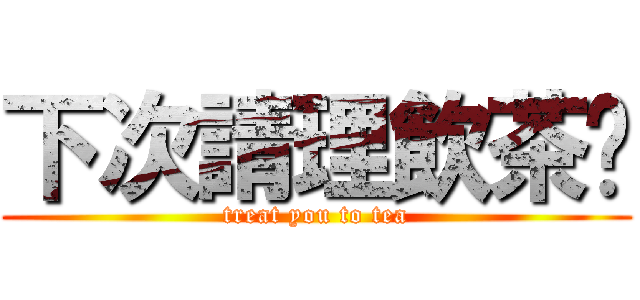 下次請理飲茶啦 (treat you to tea)