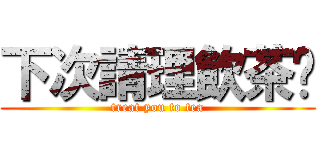 下次請理飲茶啦 (treat you to tea)