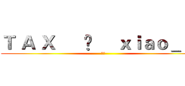 Ｔ Ａ Ｘ      £     ｘｉａｏ＿ｙｚ (嘿嘿)