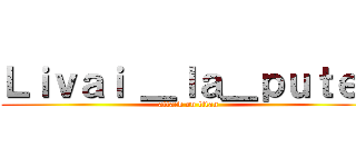Ｌｉｖａｉ ＿ｌａ＿ｐｕｔｅ  (attack on titan)