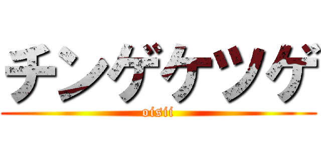 チンゲケツゲ (oisii)