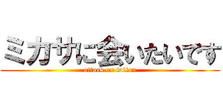 ミカサに会いたいです (attack on taitan)