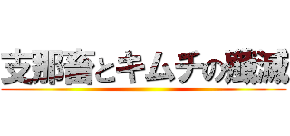 支那畜とキムチの殲滅 ()