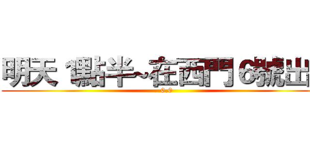 明天１點半~在西門６號出口 (0.0)