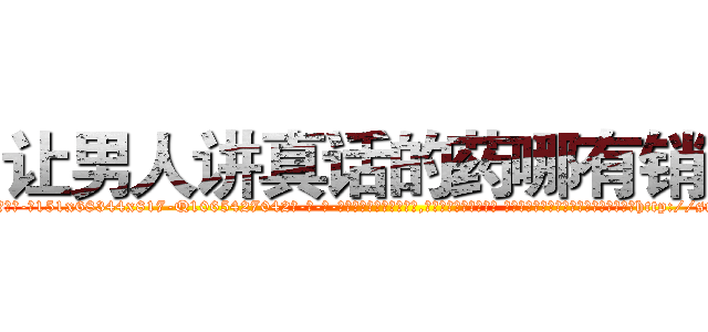 让男人讲真话的药哪有销售 (让男人讲真话的药哪有销售【电-话151x68344x817-Q1065427042元-吉-药-业】我们做的是长期生意,靠的是老客户长期支持 让男人讲真话的药哪有销售在发表了一篇http://sngk.net/PjhD9U

参考消息网我们做的是长期生意,靠的是老客户长期支持也许我们早该意识到，就连鲍勃·霍斯金斯（金球奖戏剧类电影男主角 
)
