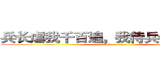 兵长虐我千百遍，我待兵长如初恋。 (attack on titan)