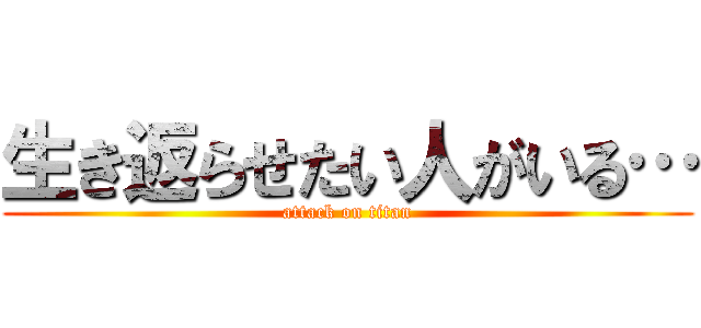 生き返らせたい人がいる… (attack on titan)
