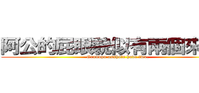 阿公的屁眼貌似有兩個來著。 (Grandpa asshole have two.)