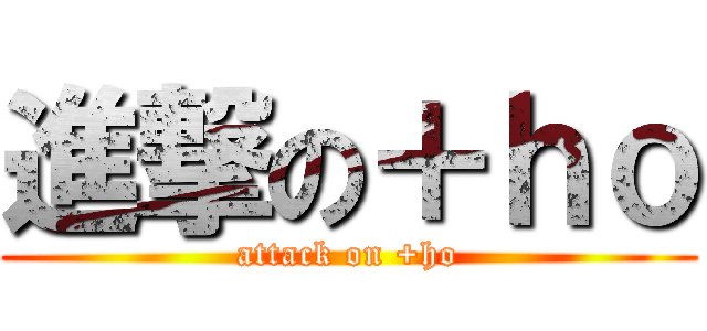 進撃の＋ｈｏ (attack on +ho)