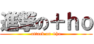 進撃の＋ｈｏ (attack on +ho)