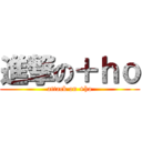 進撃の＋ｈｏ (attack on +ho)