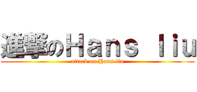 進撃のＨａｎｓ ｌｉｕ (attack on Hans liu)
