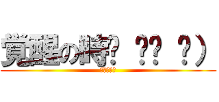 覚醒の時๑ ิټ ิ） (うへへへへ)